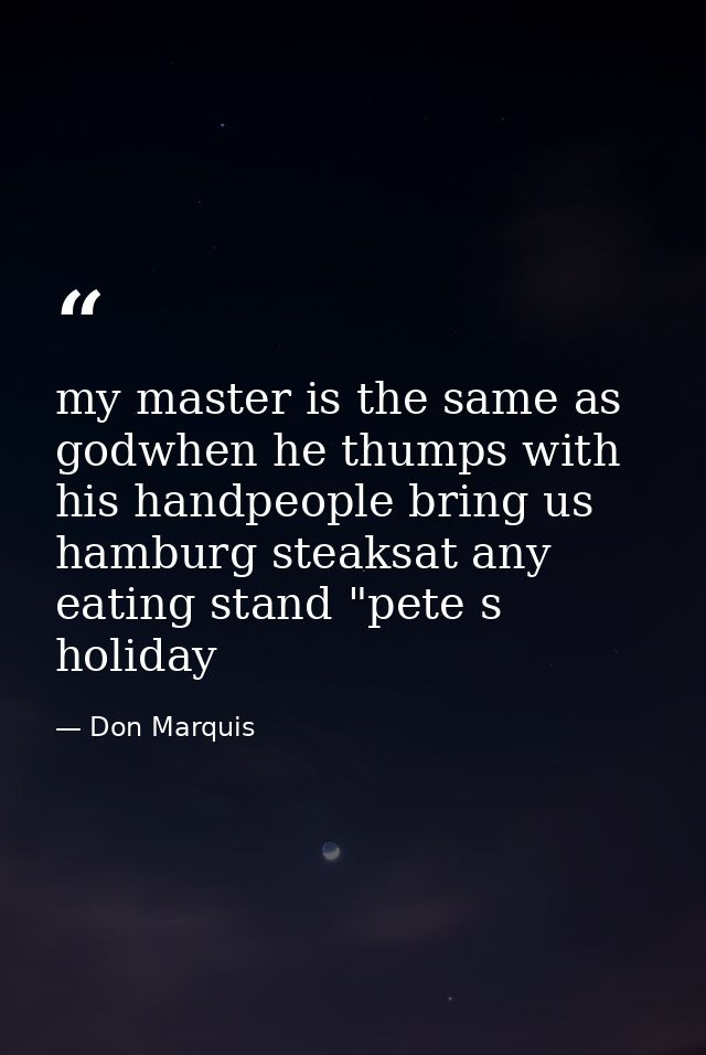 my master is the same as godwhen he thumps with his handpeople bring us hamburg steaksat any eating stand "pete s holida — Don Marquis