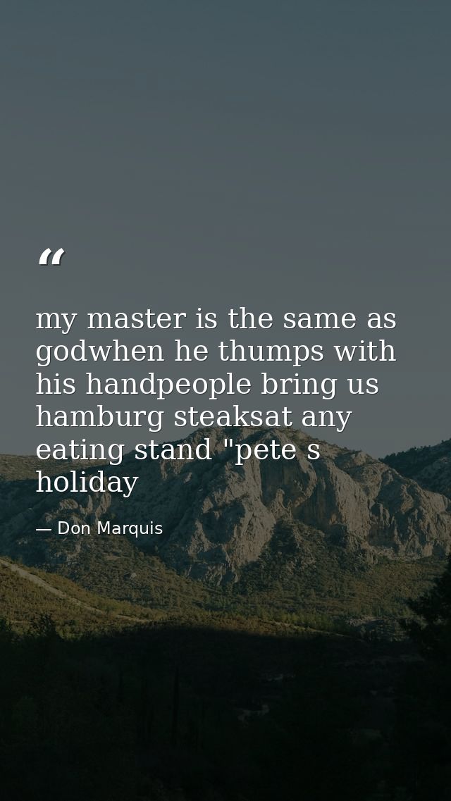 my master is the same as godwhen he thumps with his handpeople bring us hamburg steaksat any eating stand "pete s holida — Don Marquis