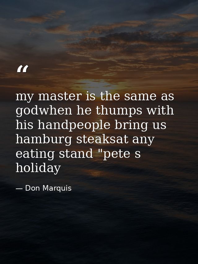 my master is the same as godwhen he thumps with his handpeople bring us hamburg steaksat any eating stand "pete s holida — Don Marquis