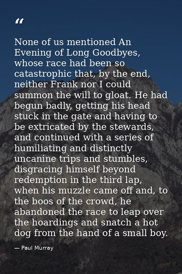 None of us mentioned An Evening of Long Goodbyes, whose race had been so catastrophic that, by the end, neither Frank no — Paul Murray