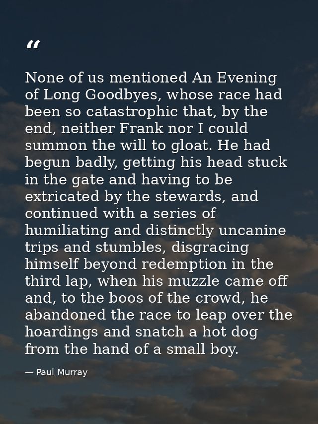 None of us mentioned An Evening of Long Goodbyes, whose race had been so catastrophic that, by the end, neither Frank no — Paul Murray
