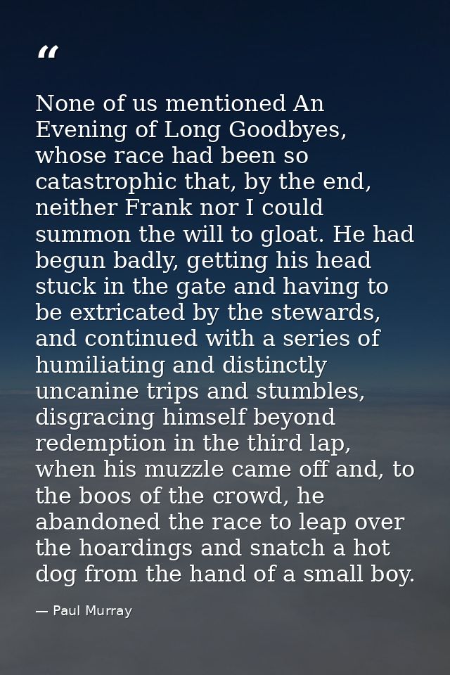 None of us mentioned An Evening of Long Goodbyes, whose race had been so catastrophic that, by the end, neither Frank no — Paul Murray