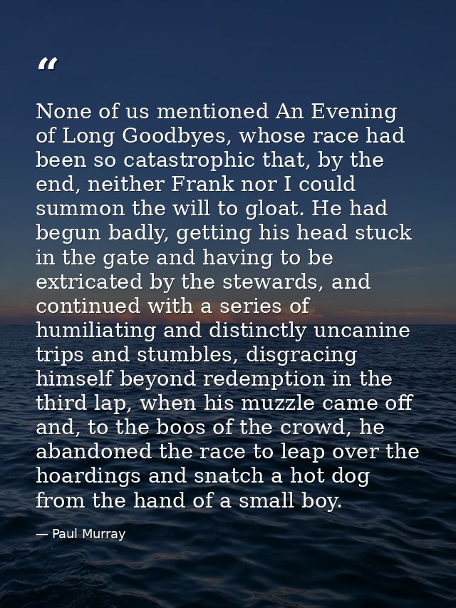 None of us mentioned An Evening of Long Goodbyes, whose race had been so catastrophic that, by the end, neither Frank no — Paul Murray