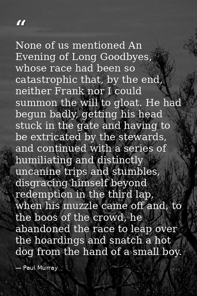 None of us mentioned An Evening of Long Goodbyes, whose race had been so catastrophic that, by the end, neither Frank no — Paul Murray