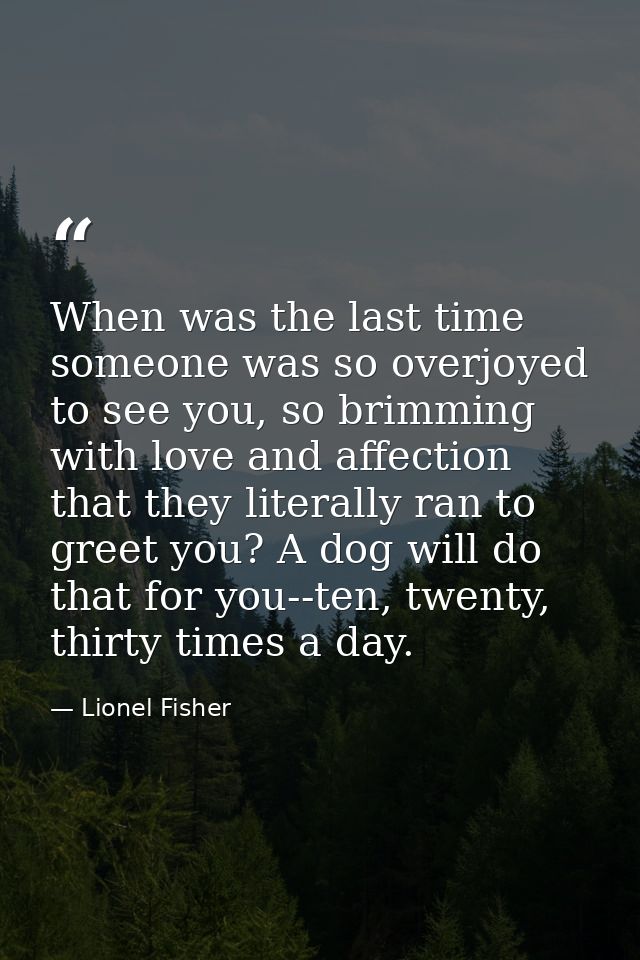 When was the last time someone was so overjoyed to see you, so brimming with love and affection that they literally ran  — Lionel Fisher