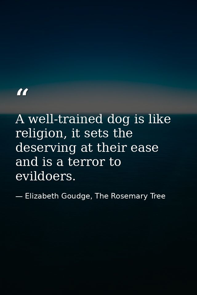 A well-trained dog is like religion, it sets the deserving at their ease and is a terror to evildoers. — Elizabeth Goudge, The Rosemary Tree