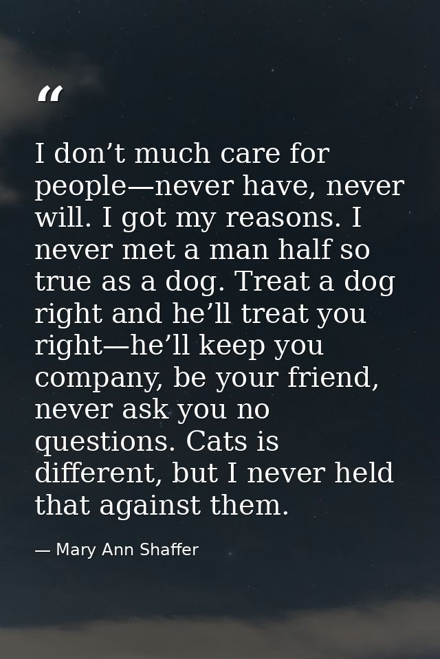I don’t much care for people—never have, never will. I got my reasons. I never met a man half so true as a dog. Treat a  — Mary Ann Shaffer