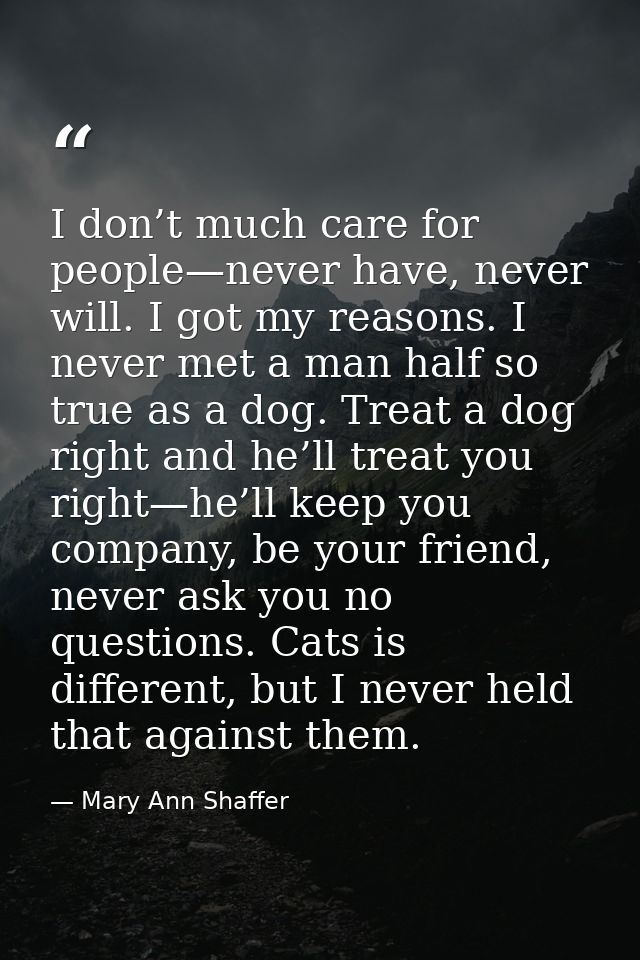 I don’t much care for people—never have, never will. I got my reasons. I never met a man half so true as a dog. Treat a  — Mary Ann Shaffer