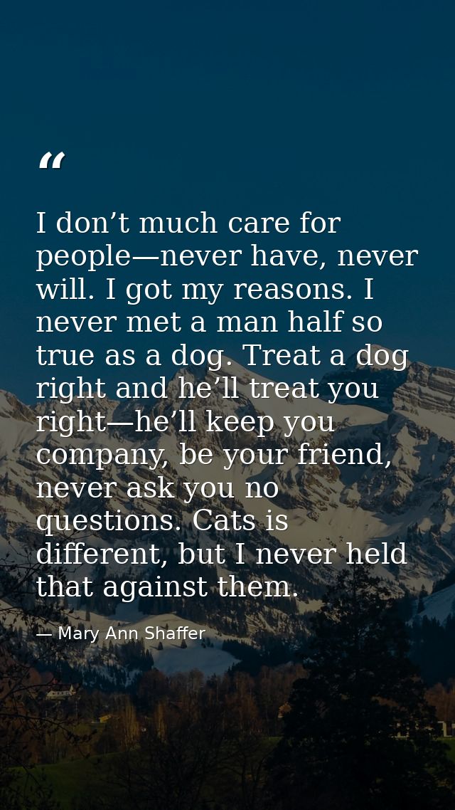 I don’t much care for people—never have, never will. I got my reasons. I never met a man half so true as a dog. Treat a  — Mary Ann Shaffer