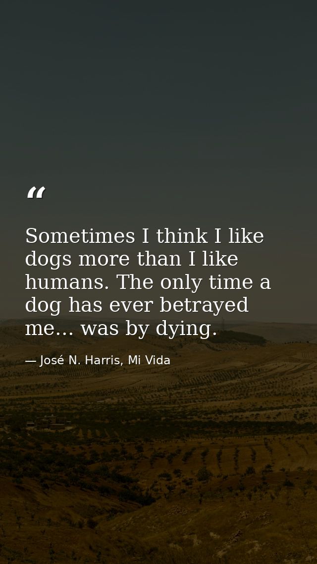 Sometimes I think I like dogs more than I like humans. The only time a dog has ever betrayed me... was by dying. — José N. Harris, Mi Vida