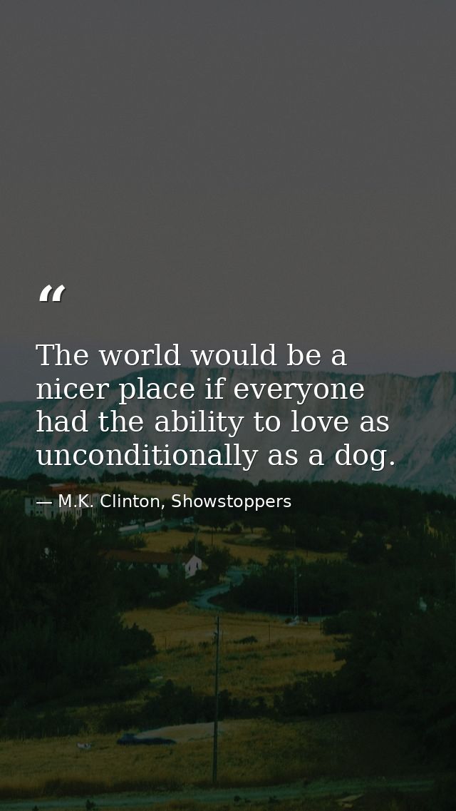 The world would be a nicer place if everyone had the ability to love as unconditionally as a dog. — M.K. Clinton, Showstoppers