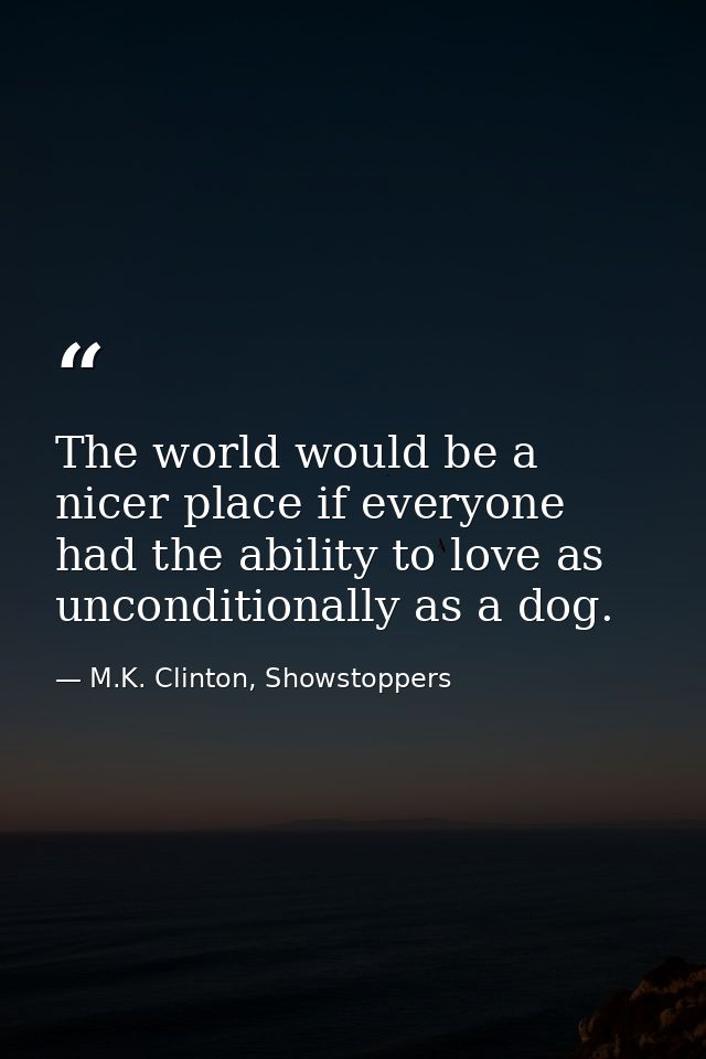 The world would be a nicer place if everyone had the ability to love as unconditionally as a dog. — M.K. Clinton, Showstoppers