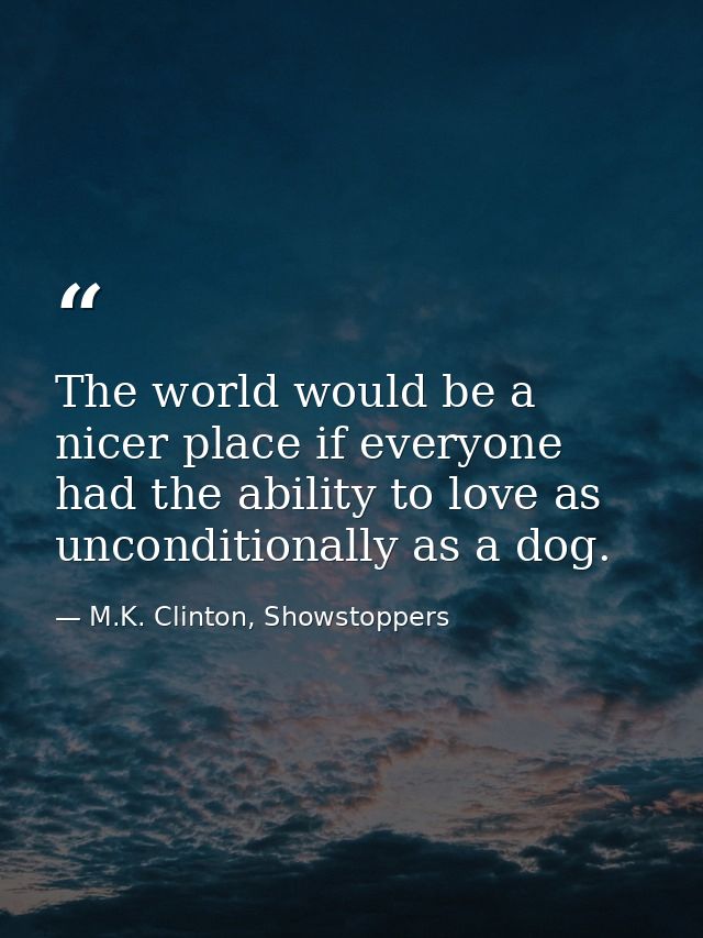 The world would be a nicer place if everyone had the ability to love as unconditionally as a dog. — M.K. Clinton, Showstoppers