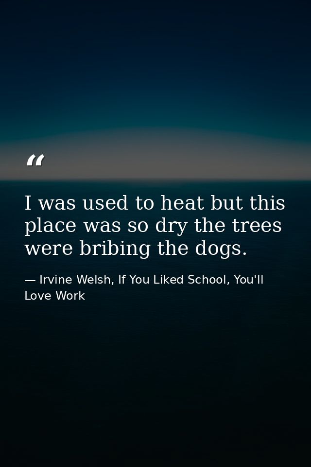 I was used to heat but this place was so dry the trees were bribing the dogs. — Irvine Welsh, If You Liked School, You'll Love Work