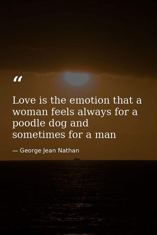 Love is the emotion that a woman feels always for a poodle dog and sometimes for a man — George Jean Nathan