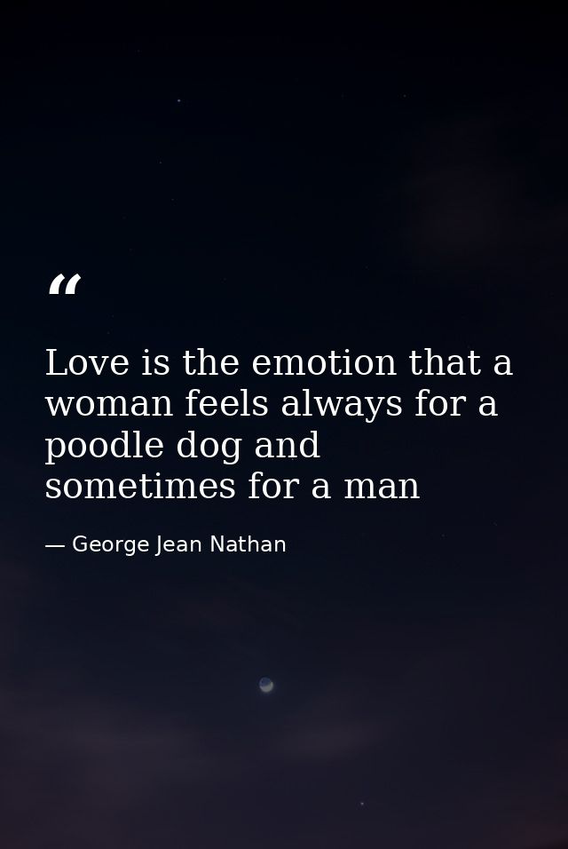 Love is the emotion that a woman feels always for a poodle dog and sometimes for a man — George Jean Nathan