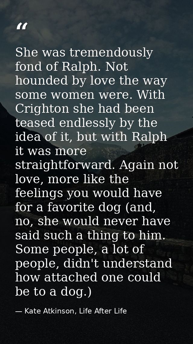 She was tremendously fond of Ralph. Not hounded by love the way some women were. With Crighton she had been teased endle — Kate Atkinson, Life After Life