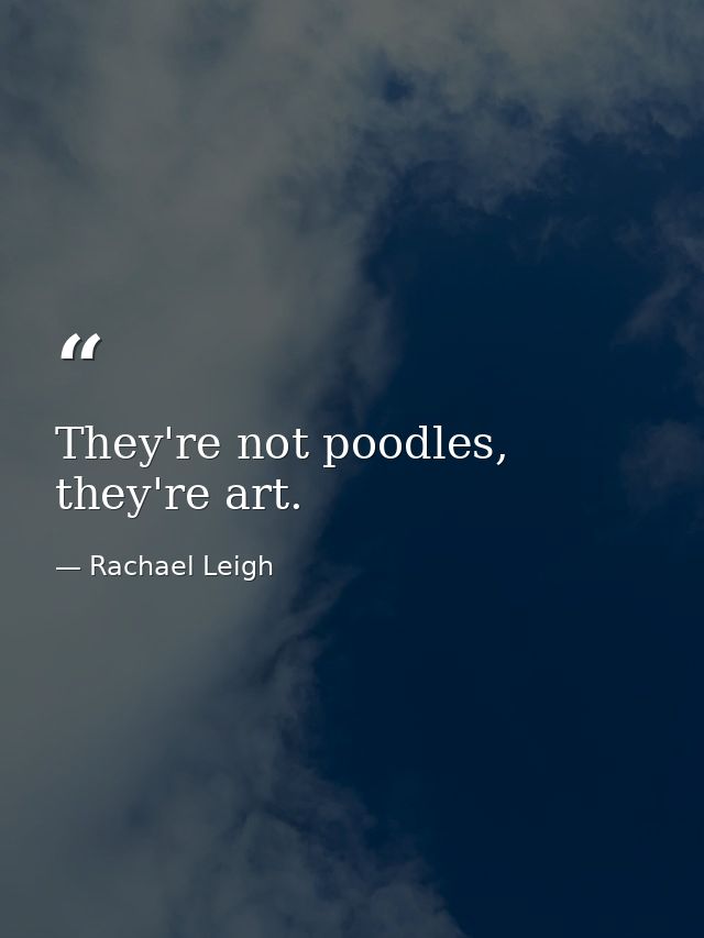 They're not poodles, they're art. — Rachael Leigh