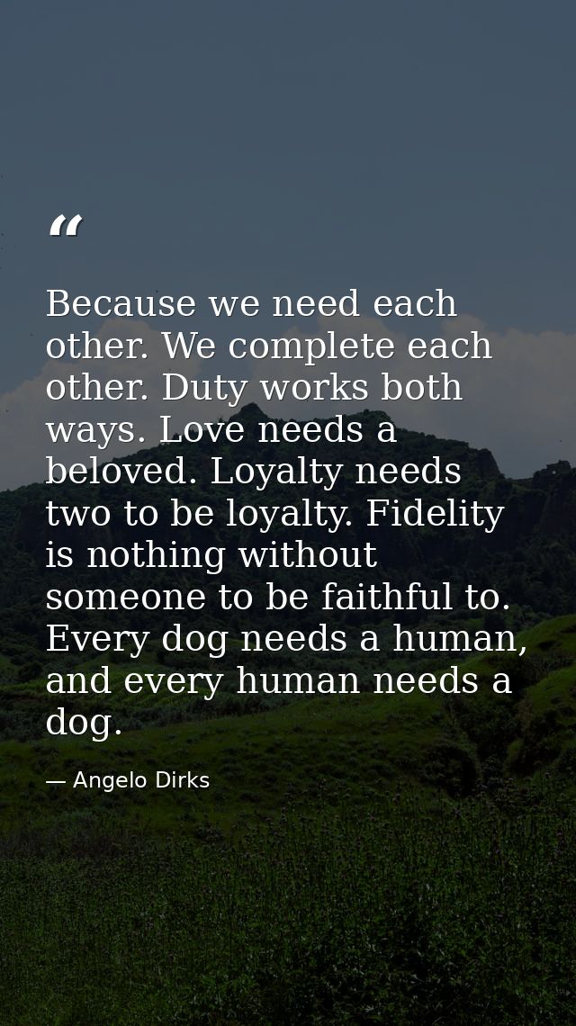 Because we need each other. We complete each other. Duty works both ways. Love needs a beloved. Loyalty needs two to be  — Angelo Dirks