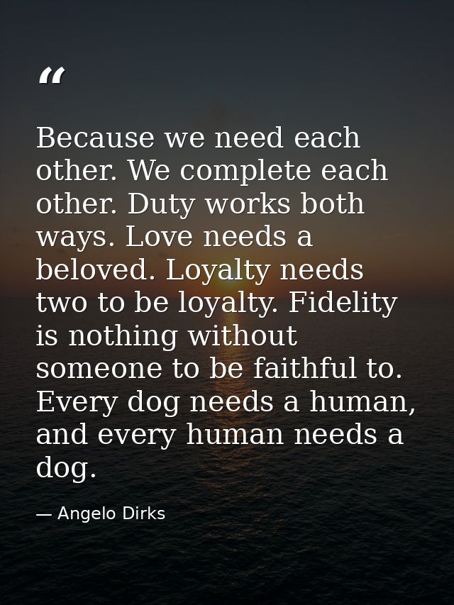 Because we need each other. We complete each other. Duty works both ways. Love needs a beloved. Loyalty needs two to be  — Angelo Dirks