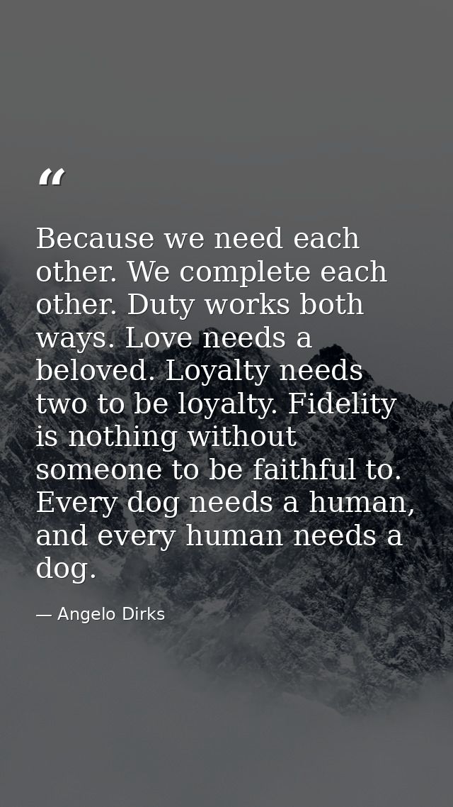 Because we need each other. We complete each other. Duty works both ways. Love needs a beloved. Loyalty needs two to be  — Angelo Dirks