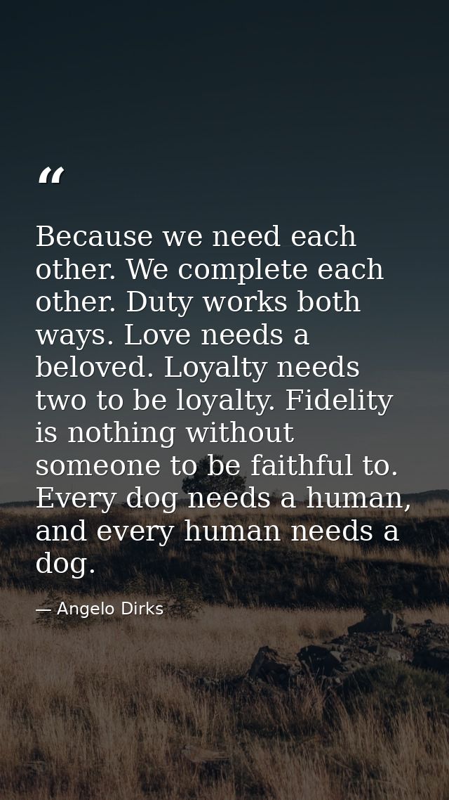 Because we need each other. We complete each other. Duty works both ways. Love needs a beloved. Loyalty needs two to be  — Angelo Dirks