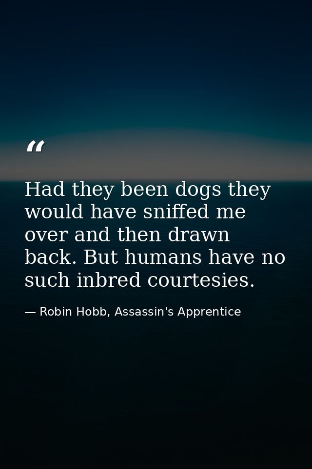 Had they been dogs they would have sniffed me over and then drawn back. But humans have no such inbred courtesies. — Robin Hobb, Assassin's Apprentice