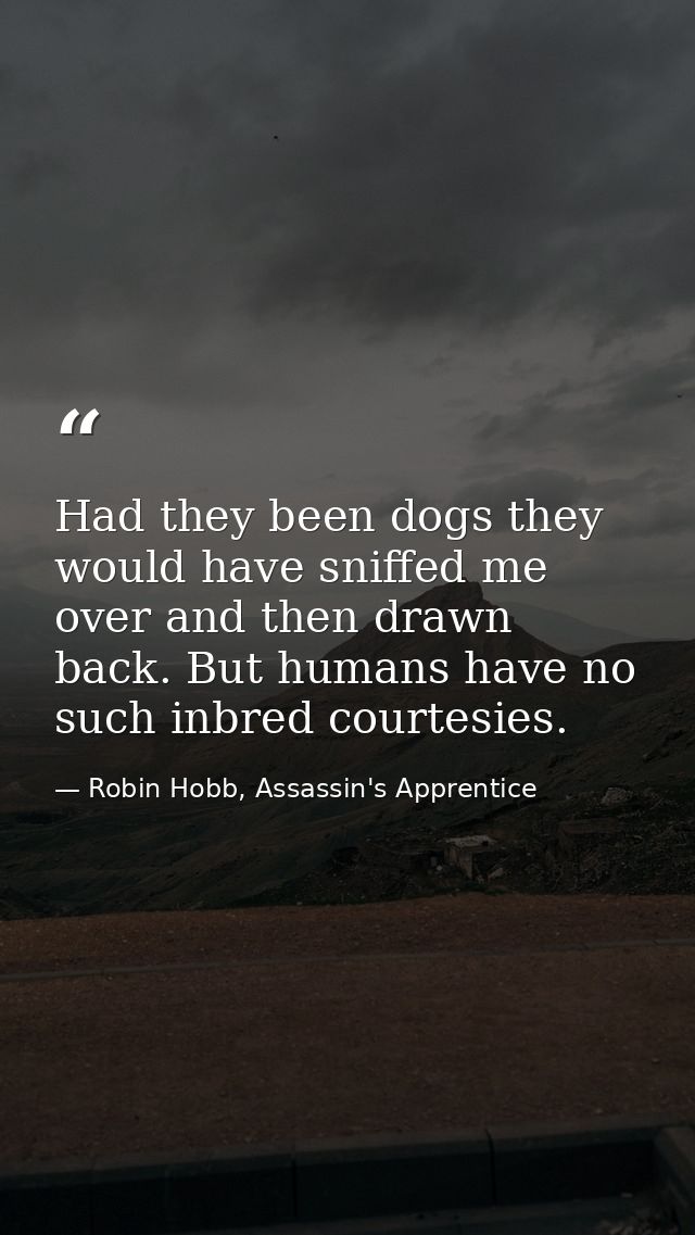 Had they been dogs they would have sniffed me over and then drawn back. But humans have no such inbred courtesies. — Robin Hobb, Assassin's Apprentice