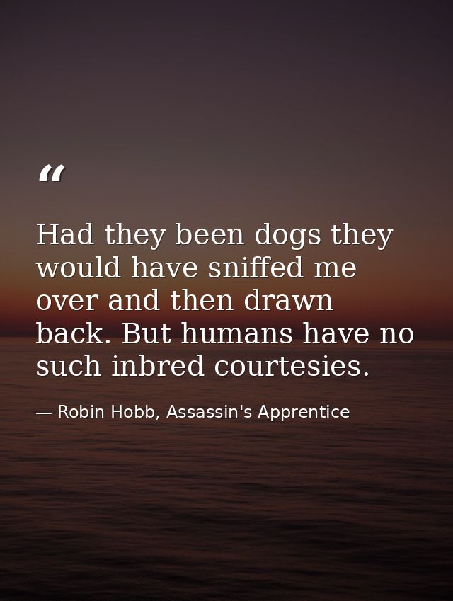 Had they been dogs they would have sniffed me over and then drawn back. But humans have no such inbred courtesies. — Robin Hobb, Assassin's Apprentice