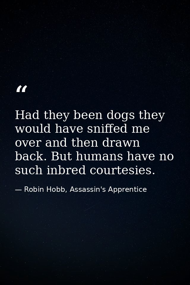 Had they been dogs they would have sniffed me over and then drawn back. But humans have no such inbred courtesies. — Robin Hobb, Assassin's Apprentice