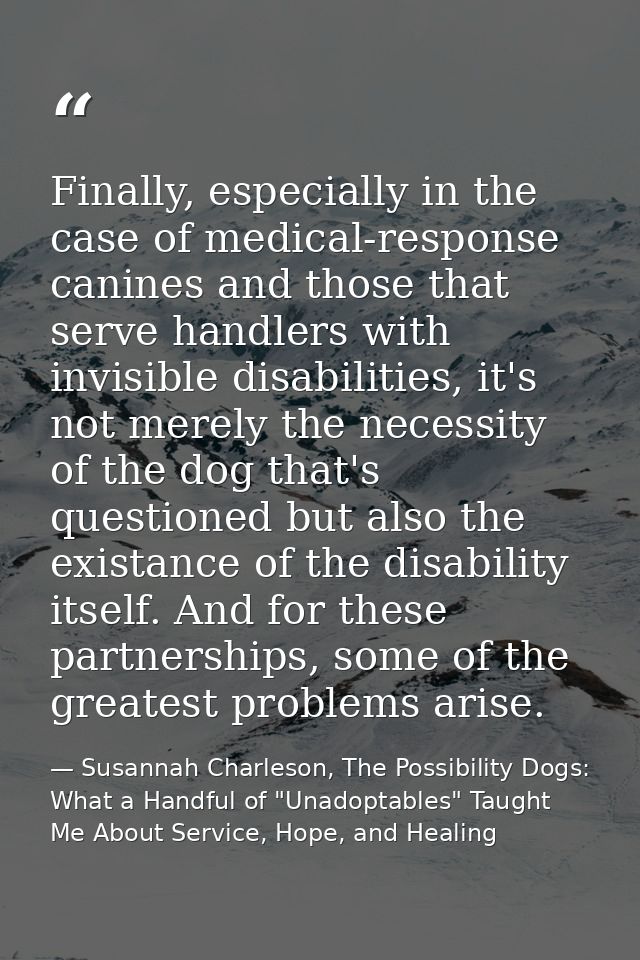 Finally, especially in the case of medical-response canines and those that serve handlers with invisible disabilities, i — Susannah Charleson, The Possibility Dogs: What a Handful of "Unadoptables" Taught Me About Service, Hope, and Healing