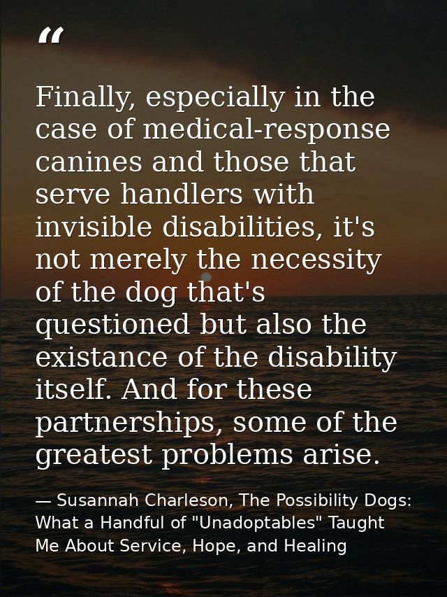 Finally, especially in the case of medical-response canines and those that serve handlers with invisible disabilities, i — Susannah Charleson, The Possibility Dogs: What a Handful of "Unadoptables" Taught Me About Service, Hope, and Healing
