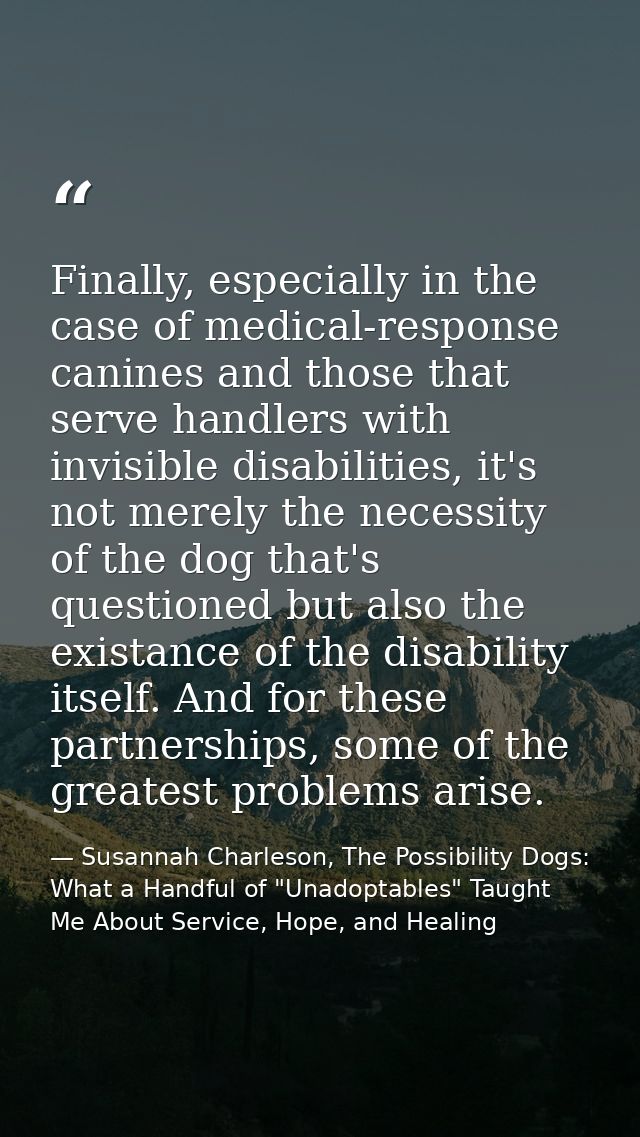 Finally, especially in the case of medical-response canines and those that serve handlers with invisible disabilities, i — Susannah Charleson, The Possibility Dogs: What a Handful of "Unadoptables" Taught Me About Service, Hope, and Healing