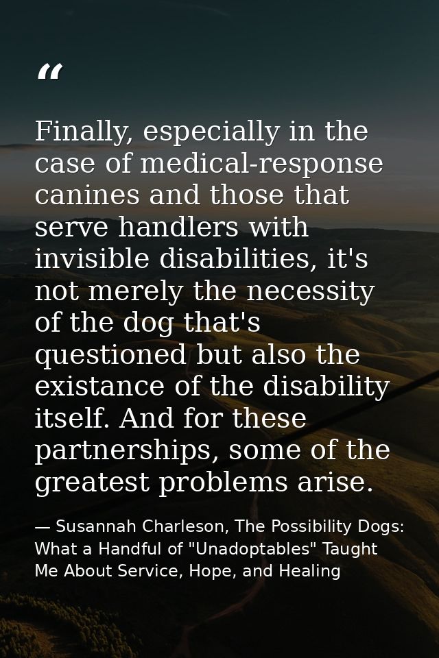 Finally, especially in the case of medical-response canines and those that serve handlers with invisible disabilities, i — Susannah Charleson, The Possibility Dogs: What a Handful of "Unadoptables" Taught Me About Service, Hope, and Healing