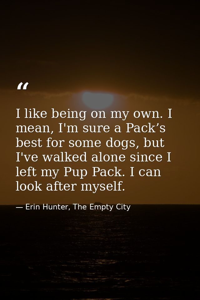 I like being on my own. I mean, I'm sure a Pack’s best for some dogs, but I've walked alone since I left my Pup Pack. I  — Erin Hunter, The Empty City