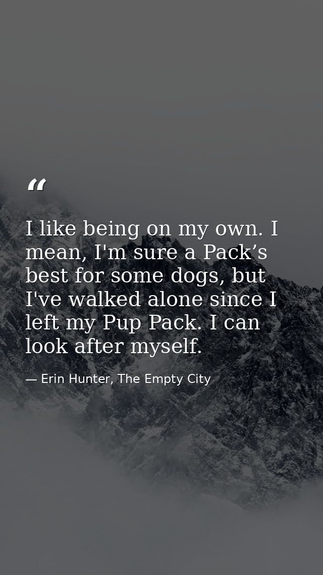 I like being on my own. I mean, I'm sure a Pack’s best for some dogs, but I've walked alone since I left my Pup Pack. I  — Erin Hunter, The Empty City