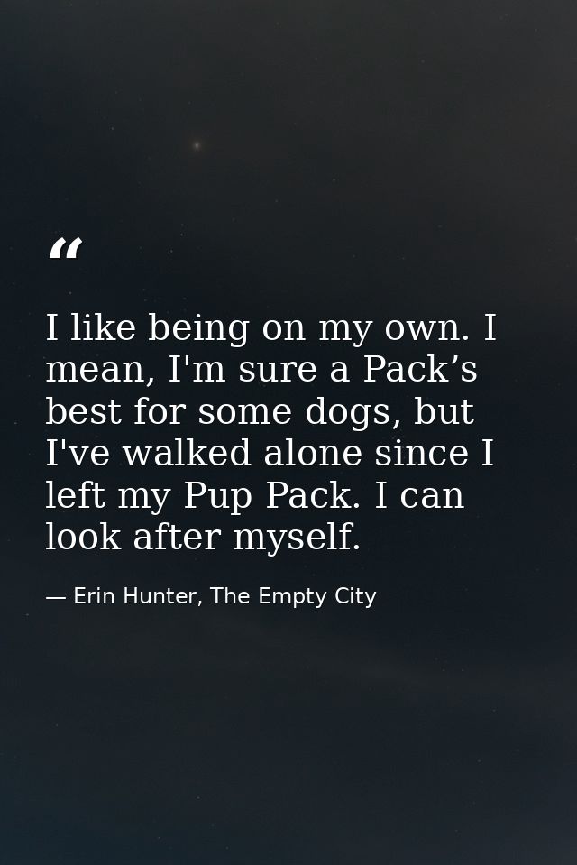 I like being on my own. I mean, I'm sure a Pack’s best for some dogs, but I've walked alone since I left my Pup Pack. I  — Erin Hunter, The Empty City