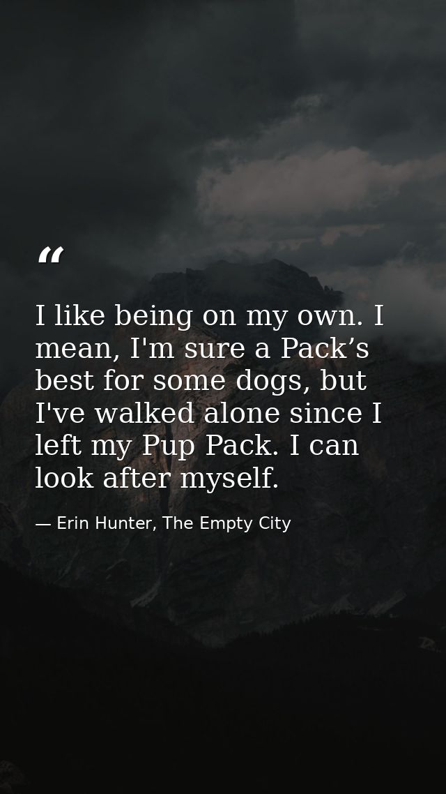 I like being on my own. I mean, I'm sure a Pack’s best for some dogs, but I've walked alone since I left my Pup Pack. I  — Erin Hunter, The Empty City