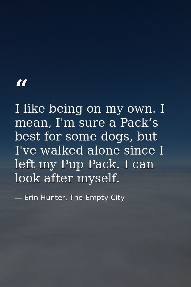I like being on my own. I mean, I'm sure a Pack’s best for some dogs, but I've walked alone since I left my Pup Pack. I  — Erin Hunter, The Empty City
