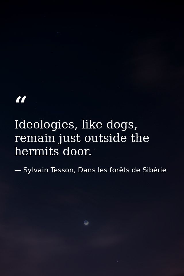 Ideologies, like dogs, remain just outside the hermits door. — Sylvain Tesson, Dans les forêts de Sibérie