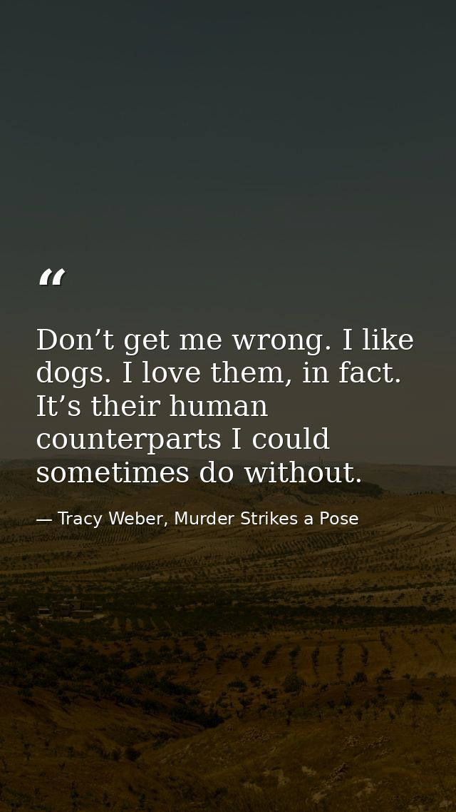 Don’t get me wrong. I like dogs. I love them, in fact. It’s their human counterparts I could sometimes do without. — Tracy Weber, Murder Strikes a Pose