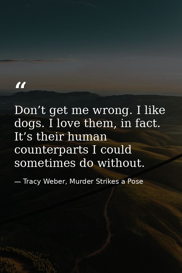 Don’t get me wrong. I like dogs. I love them, in fact. It’s their human counterparts I could sometimes do without. — Tracy Weber, Murder Strikes a Pose