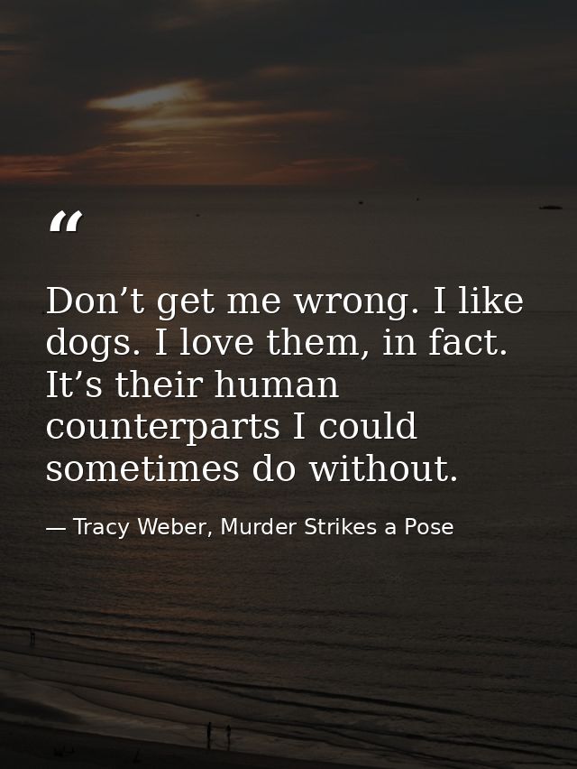 Don’t get me wrong. I like dogs. I love them, in fact. It’s their human counterparts I could sometimes do without. — Tracy Weber, Murder Strikes a Pose