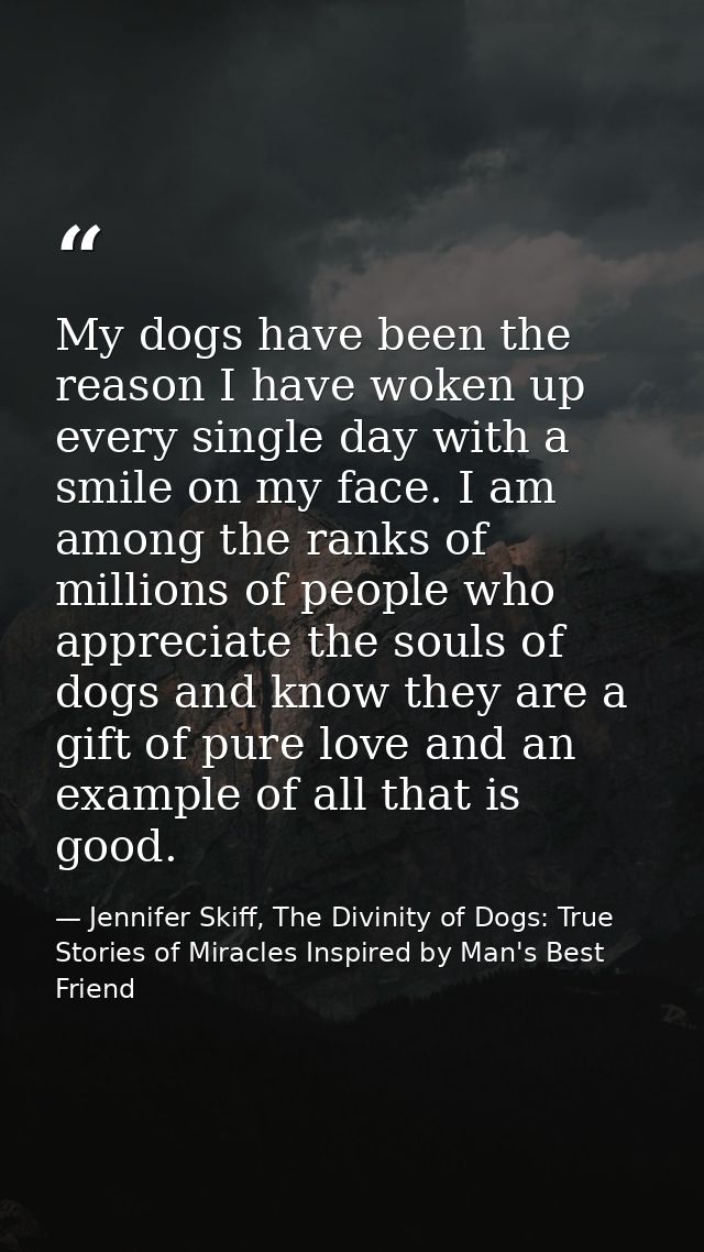 My dogs have been the reason I have woken up every single day with a smile on my face. I am among the ranks of millions  — Jennifer Skiff, The Divinity of Dogs: True Stories of Miracles Inspired by Man's Best Friend
