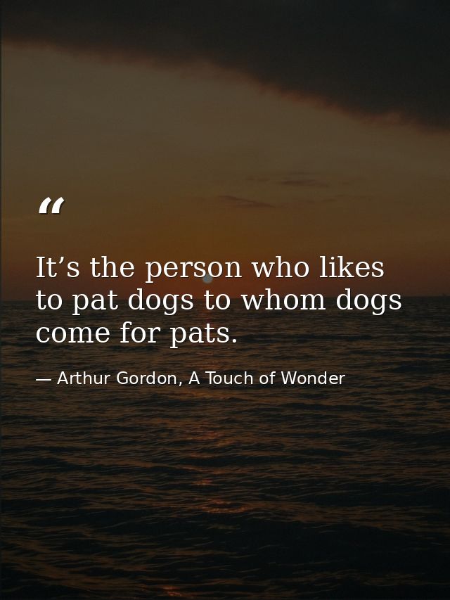 It’s the person who likes to pat dogs to whom dogs come for pats. — Arthur Gordon, A Touch of Wonder