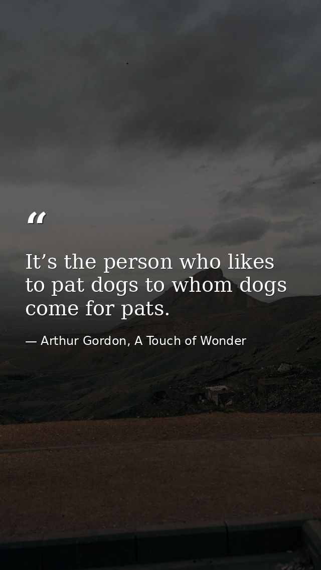 It’s the person who likes to pat dogs to whom dogs come for pats. — Arthur Gordon, A Touch of Wonder