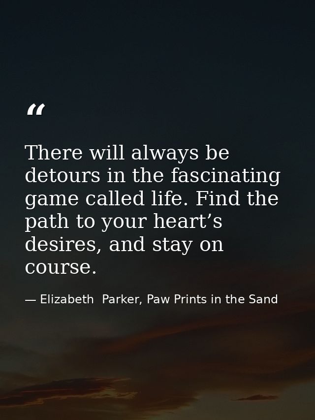 There will always be detours in the fascinating game called life. Find the path to your heart’s desires, and stay on cou — Elizabeth  Parker, Paw Prints in the Sand