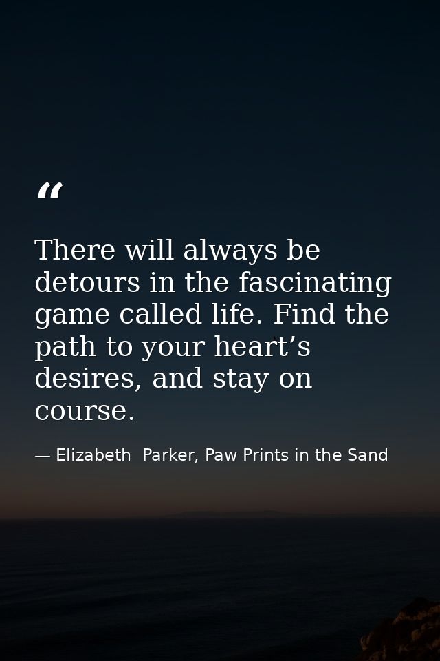 There will always be detours in the fascinating game called life. Find the path to your heart’s desires, and stay on cou — Elizabeth  Parker, Paw Prints in the Sand