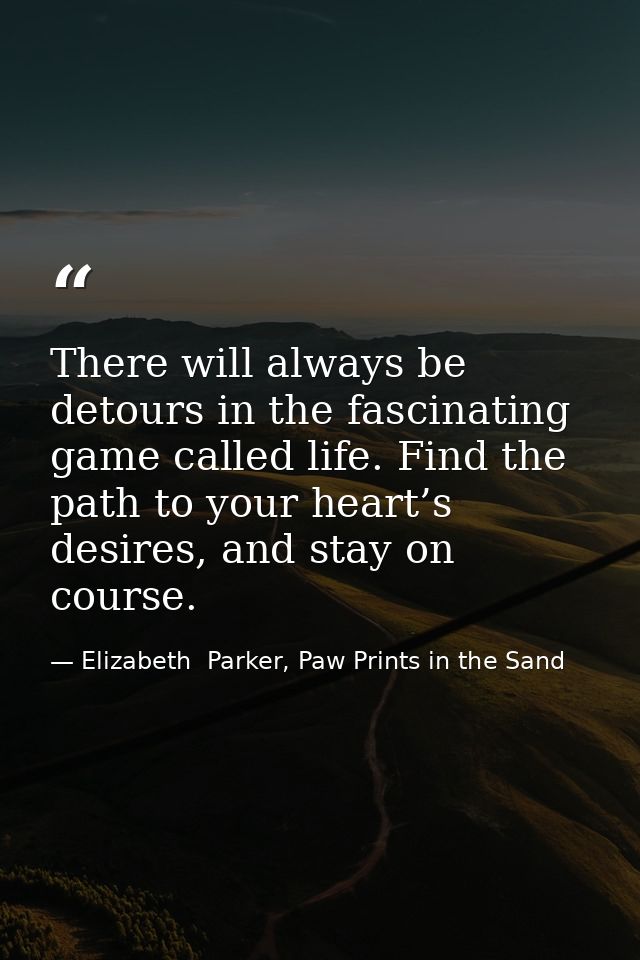 There will always be detours in the fascinating game called life. Find the path to your heart’s desires, and stay on cou — Elizabeth  Parker, Paw Prints in the Sand