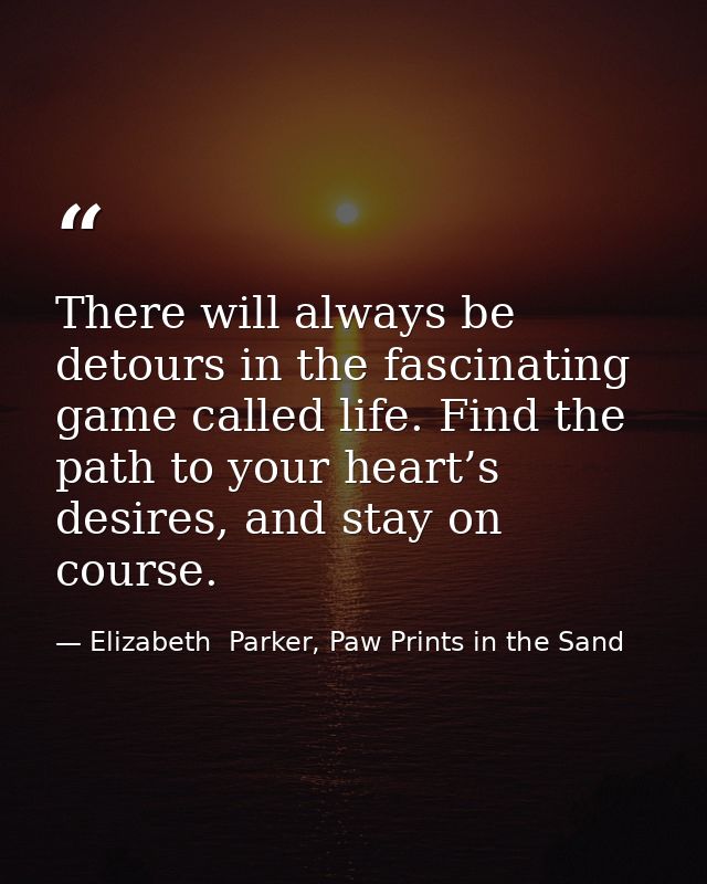 There will always be detours in the fascinating game called life. Find the path to your heart’s desires, and stay on cou — Elizabeth  Parker, Paw Prints in the Sand